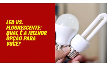 LED vs. Fluorescente: Qual é a Melhor Opção para Você?